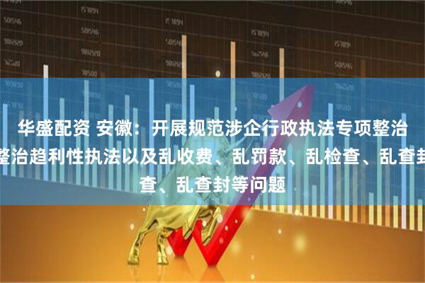 华盛配资 安徽：开展规范涉企行政执法专项整治，突出整治趋利性执法以及乱收费、乱罚款、乱检查、乱查封等问题