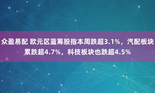 众盈易配 欧元区蓝筹股指本周跌超3.1%，汽配板块累跌超4.7%，科技板块也跌超4.5%