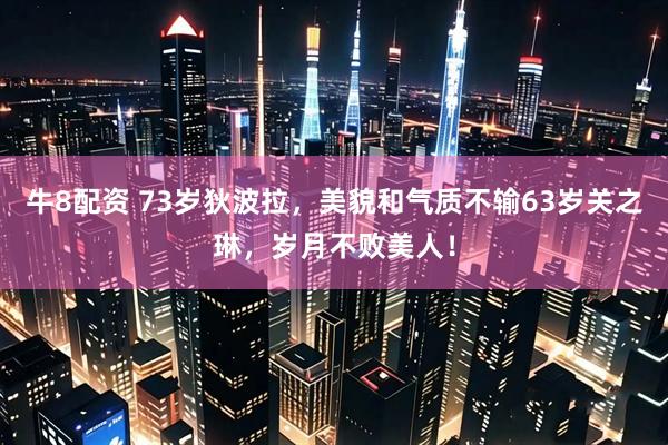 牛8配资 73岁狄波拉，美貌和气质不输63岁关之琳，岁月不败美人！