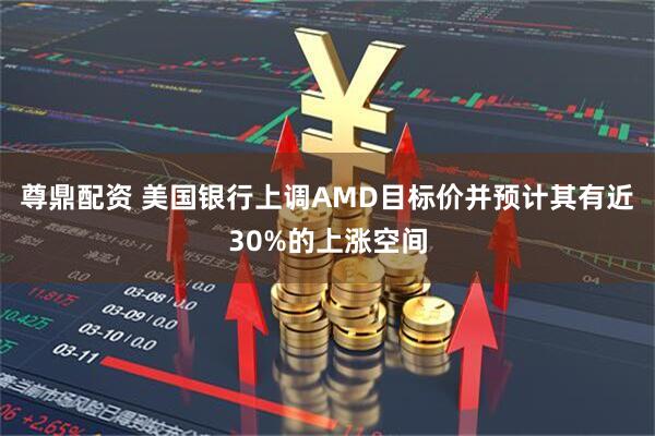 尊鼎配资 美国银行上调AMD目标价并预计其有近30%的上涨空间