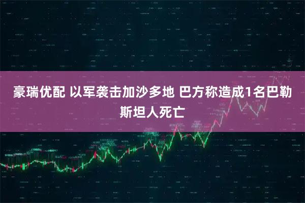 豪瑞优配 以军袭击加沙多地 巴方称造成1名巴勒斯坦人死亡