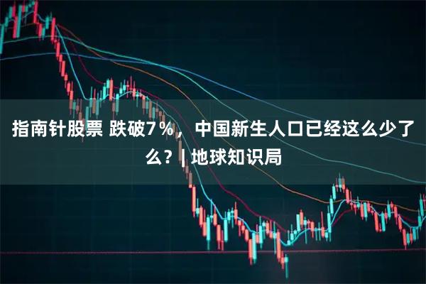 指南针股票 跌破7%,中国新生人口已经这么少了么?| 地球知识局