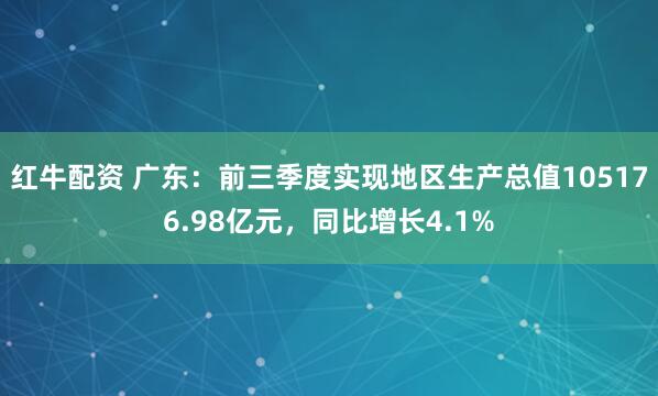红牛配资 广东：前三季度实现地区生产总值105176.98亿元，同比增长4.1%