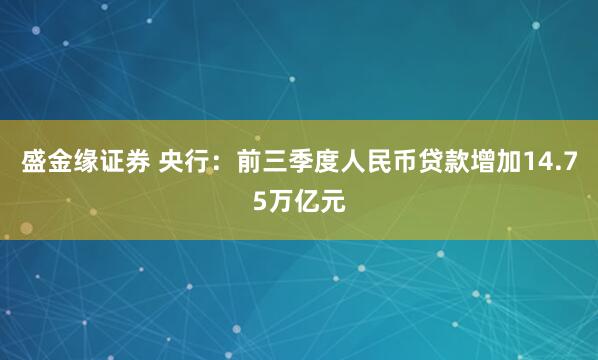 盛金缘证券 央行:前三季度人民币贷款增加14.75万亿元