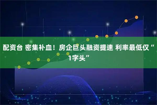 配资台 密集补血!房企巨头融资提速 利率最低仅“1字头”