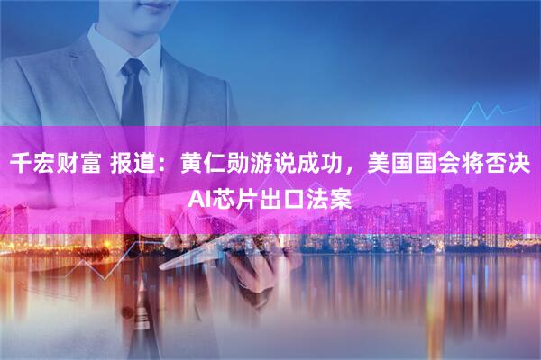 千宏财富 报道：黄仁勋游说成功，美国国会将否决AI芯片出口法案