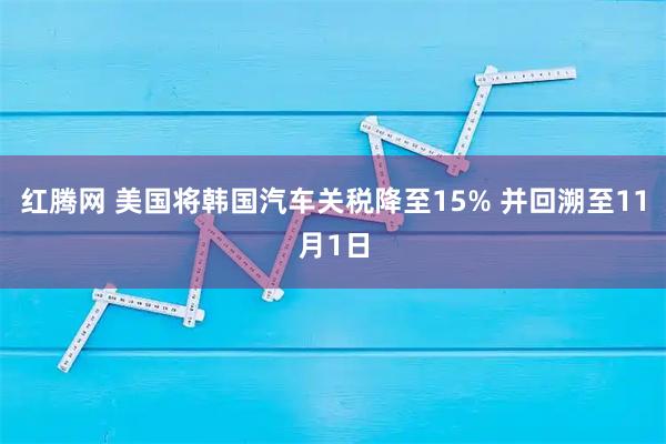 红腾网 美国将韩国汽车关税降至15% 并回溯至11月1日
