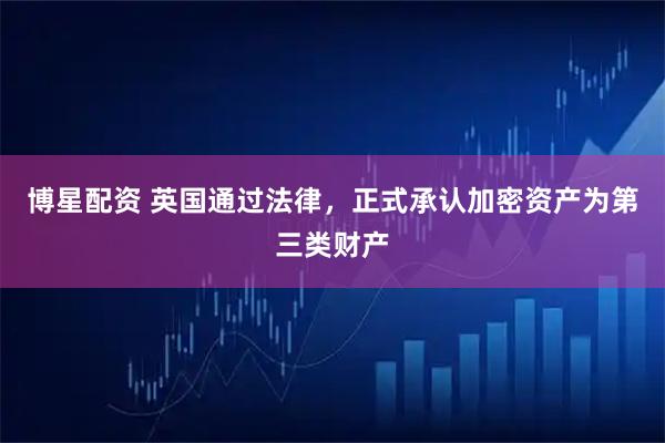 博星配资 英国通过法律，正式承认加密资产为第三类财产