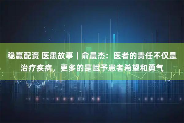 稳赢配资 医患故事｜俞晨杰：医者的责任不仅是治疗疾病，更多的是赋予患者希望和勇气