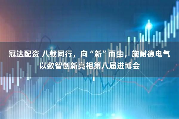 冠达配资 八载同行，向“新”而生，施耐德电气以数智创新亮相第八届进博会