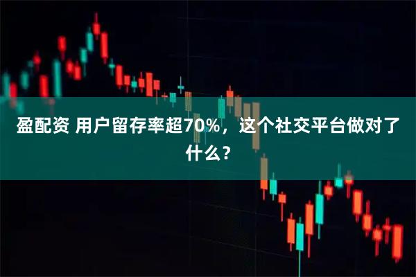 盈配资 用户留存率超70%,这个社交平台做对了什么?