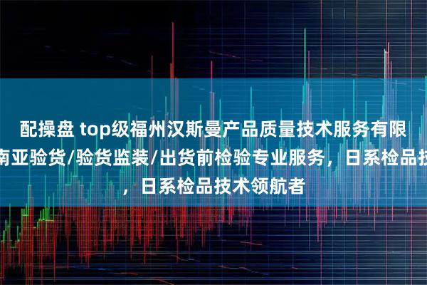 配操盘 top级福州汉斯曼产品质量技术服务有限公司:东南亚验货/验货监装/出货前检验专业服务,日系检品技术领航者
