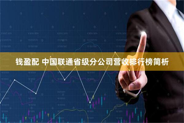 钱盈配 中国联通省级分公司营收排行榜简析