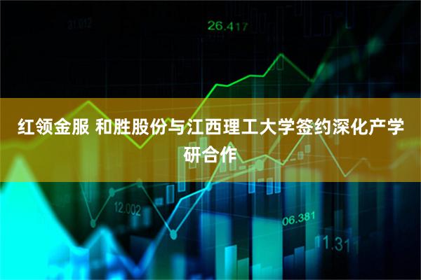 红领金服 和胜股份与江西理工大学签约深化产学研合作