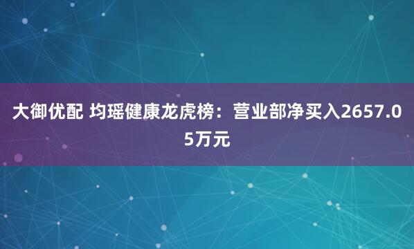 大御优配 均瑶健康龙虎榜：营业部净买入2657.05万元