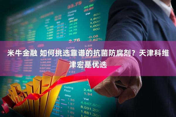 米牛金融 如何挑选靠谱的抗菌防腐剂？天津科维津宏是优选