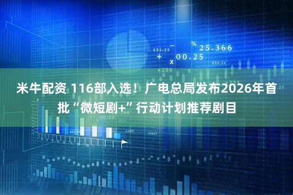 米牛配资 116部入选！广电总局发布2026年首批“微短剧+”行动计划推荐剧目