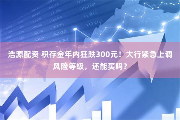 浩源配资 积存金年内狂跌300元！大行紧急上调风险等级，还能买吗？