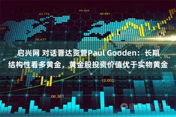 启兴网 对话晋达资管Paul Gooden：长期结构性看多黄金，黄金股投资价值优于实物黄金