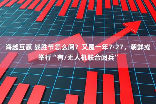 海越互赢 战胜节怎么阅？又是一年7·27，朝鲜或举行“有/无人机联合阅兵”