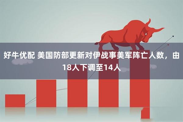 好牛优配 美国防部更新对伊战事美军阵亡人数，由18人下调至14人