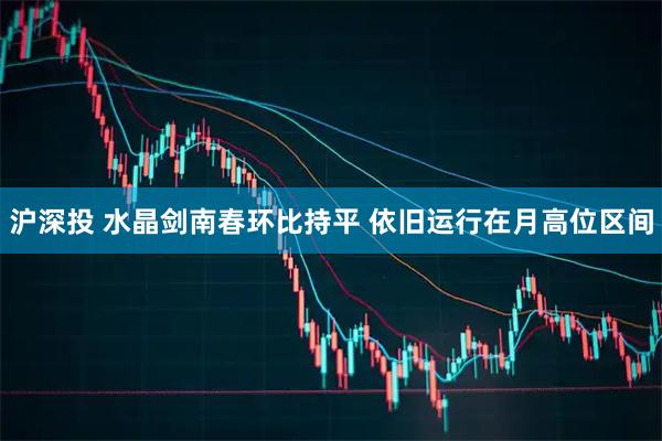 沪深投 水晶剑南春环比持平 依旧运行在月高位区间