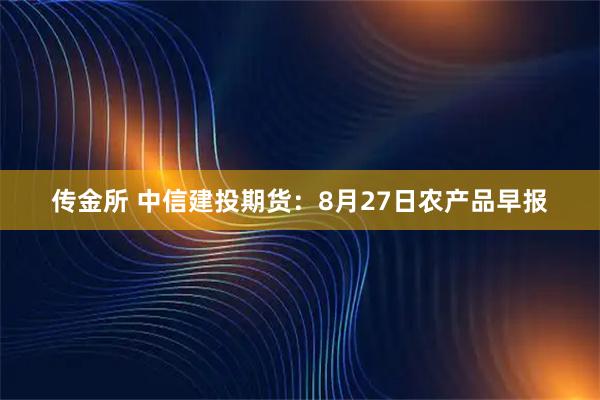 传金所 中信建投期货：8月27日农产品早报